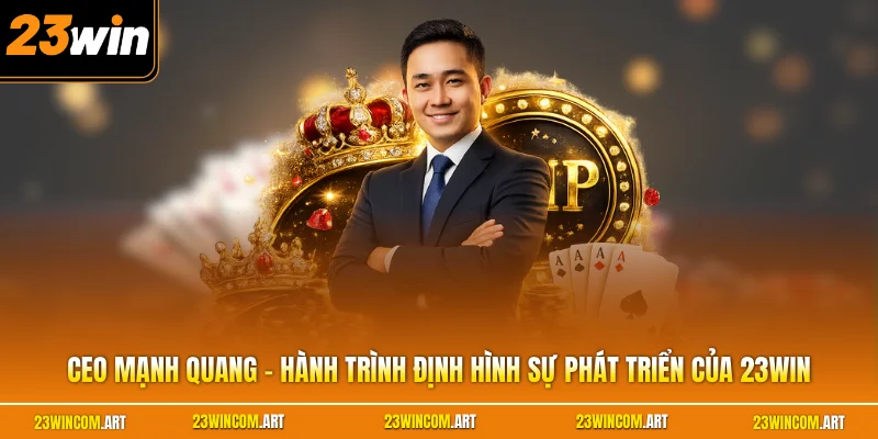 CEO Mạnh Quang - Hành Trình Định Hình Sự Phát Triển Của 23WIN