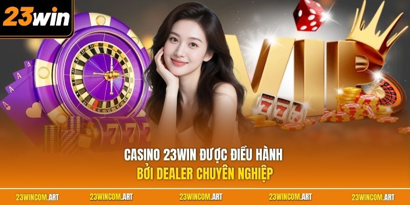 Casino 23WIN được điều hành bởi Dealer chuyên nghiệp